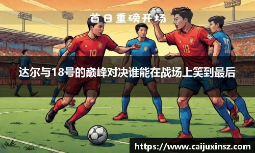 达尔与18号的巅峰对决谁能在战场上笑到最后